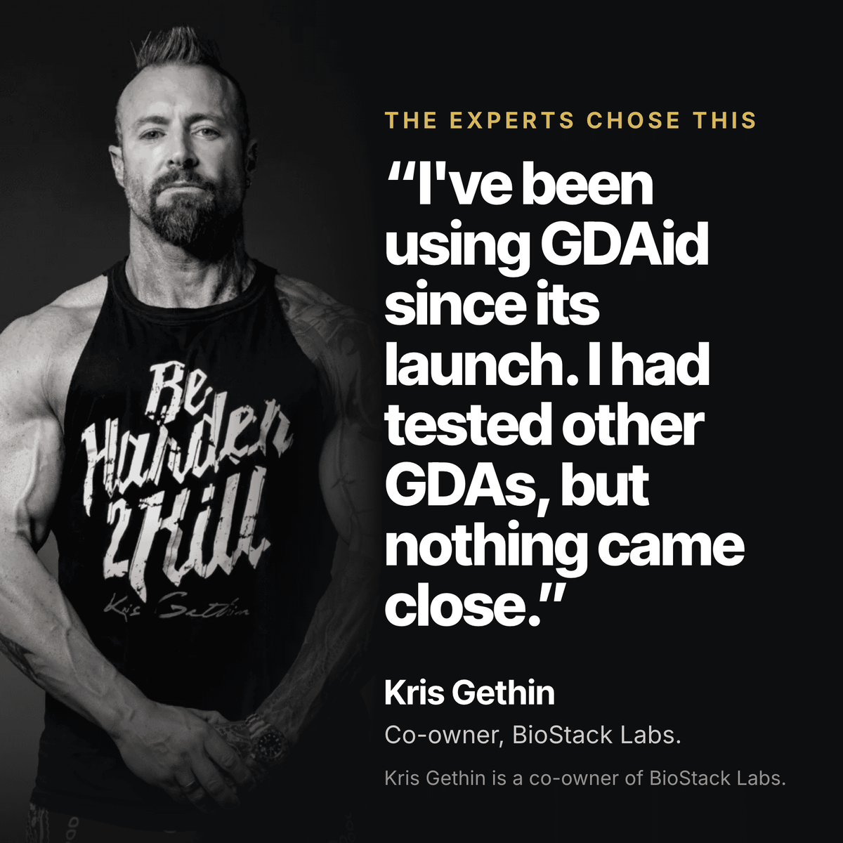 Kris Gethin, co-owner of BioStack Labs: "I've been using GDAid since its launch. I had tested other GDAs, but nothing came close."